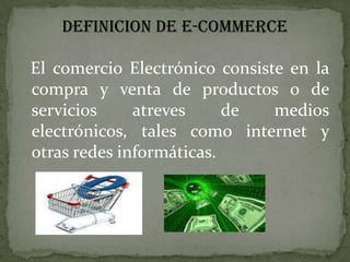 DEFINICION DE E-COMMERCEEl comercio Electrónico consiste en la compra y venta de productos o de servicios atreves de medios electrónicos, tales como internet y otras redes informáticas.