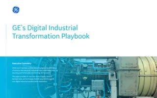 GE's Digital Industrial 						
Transformation Playbook
While much has been written about the digital transformation
of industry, few industrial companies have undertaken the
daunting work of actually transforming. GE has and is.
This paper provides an overview of the insights, lessons
learned, tools, and techniques that GE acquired through its
own digital industrial transformation experience.
Executive Summary
 