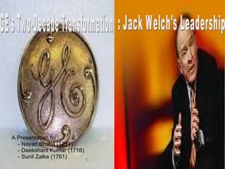 GE's Two-Decade Transformation  : Jack Welch's Leadership A Presentation by - Nayan Bhatia (1711) - Deekshant Kumar (1716) - Sunil Zalke (1761) 