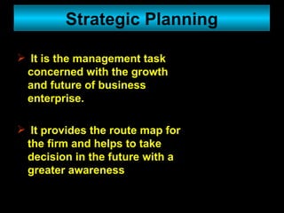 It is the management task concerned with the growth and future of business enterprise. It provides the route map for the firm and helps to take decision in the future with a greater awareness Strategic Planning 