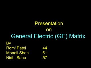 Presentation on General Electric (GE) Matrix  By Romi Patel 44 Monali Shah   51 Nidhi Sahu 57 