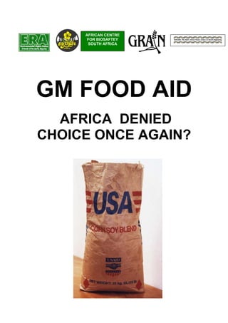 AFRICAN CENTRE
      FOR BIOSAFTEY
      SOUTH AFRICA




GM FOOD AID
  AFRICA DENIED
CHOICE ONCE AGAIN?
 
