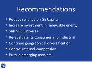 Recommendations
•   Reduce reliance on GE Capital
•   Increase investment in renewable energy
•   Sell NBC Universal
•   Re-evaluate its Consumer and Industrial
•   Continue geographical diversification
•   Control internal competition
•   Pursue emerging markets
 