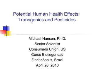 Potential Human Health Effects:  Transgenics and Pesticides Michael Hansen, Ph.D. Senior Scientist Consumers Union, US Curso Bioseguridad Florianópolis, Brazil April 28, 2010 