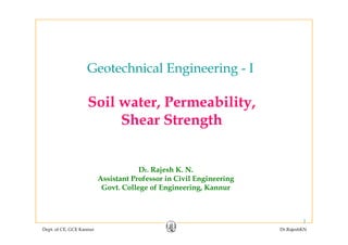 Geotechnical Engineering IGeotechnical Engineering - I
Soil water, Permeability,
Shear StrengthShear Strength
Dr. Rajesh K. N.
Assistant Professor in Civil EngineeringAssistant Professor in Civil Engineering
Govt. College of Engineering, Kannur
Dept. of CE, GCE Kannur Dr.RajeshKN
1
 