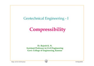 Geotechnical Engineering IGeotechnical Engineering - I
Compressibility
Dr. Rajesh K. N.
Assistant Professor in Civil EngineeringAssistant Professor in Civil Engineering
Govt. College of Engineering, Kannur
Dept. of CE, GCE Kannur Dr.RajeshKN
 