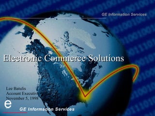 Electronic Commerce Solutions GE Information Services Lee Batulis Account Executive November 5, 1998 