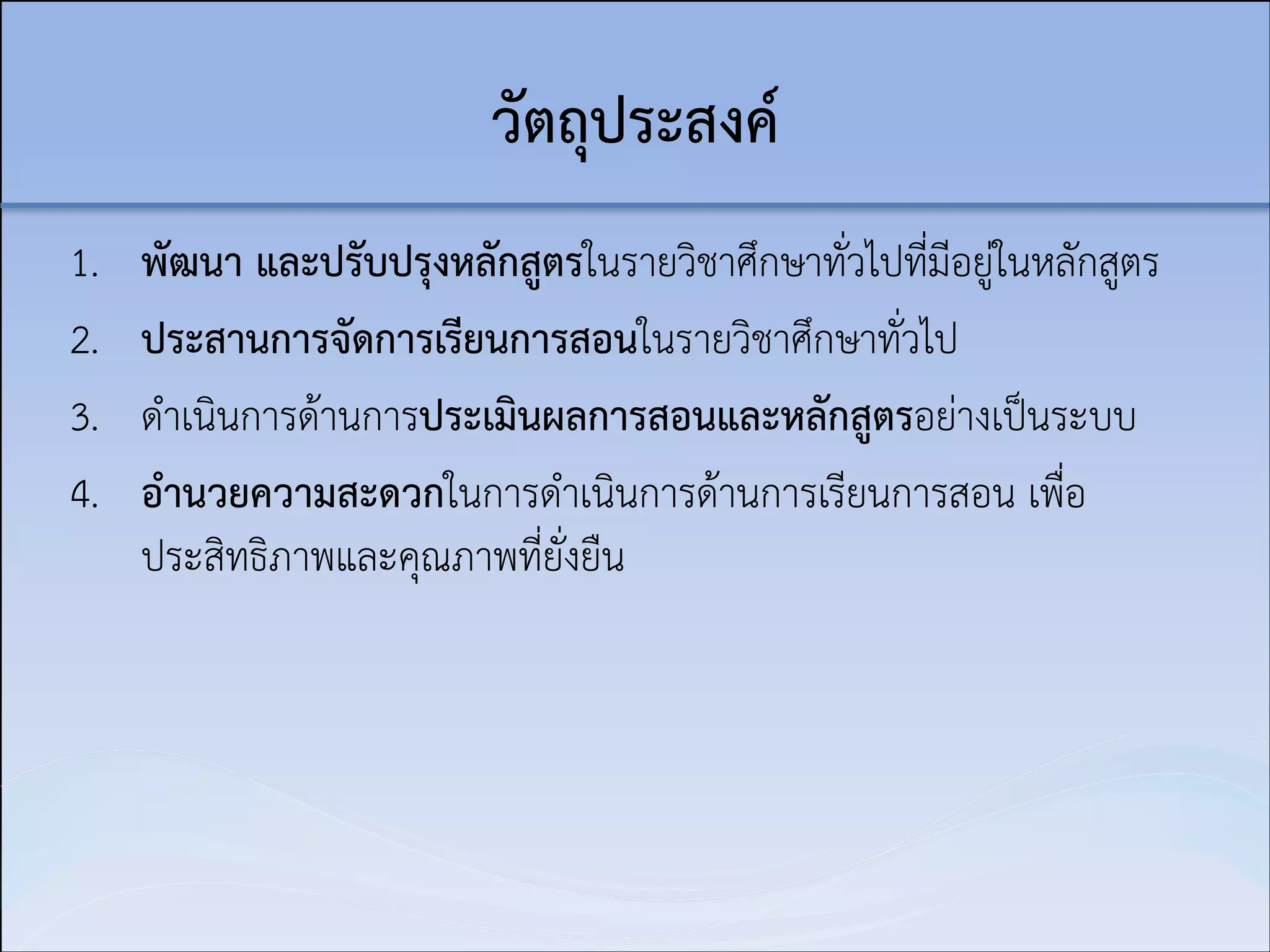 วัตถุประสงค์
1.
2.
3.
4.

พัฒนา และปรับปรุงหลักสูตรในรายวิชาศึกษาทั่วไปที่มีอยู่ในหลักสูตร
ประสานการจัดการเรียนการสอนในรายวิชาศึกษาทั่วไป
ดำเนินการด้านการประเมินผลการสอนและหลักสูตรอย่างเป็นระบบ
อำนวยความสะดวกในการดำเนินการด้านการเรียนการสอน เพื่อ
ประสิทธิภาพและคุณภาพที่ยั่งยืน 

 