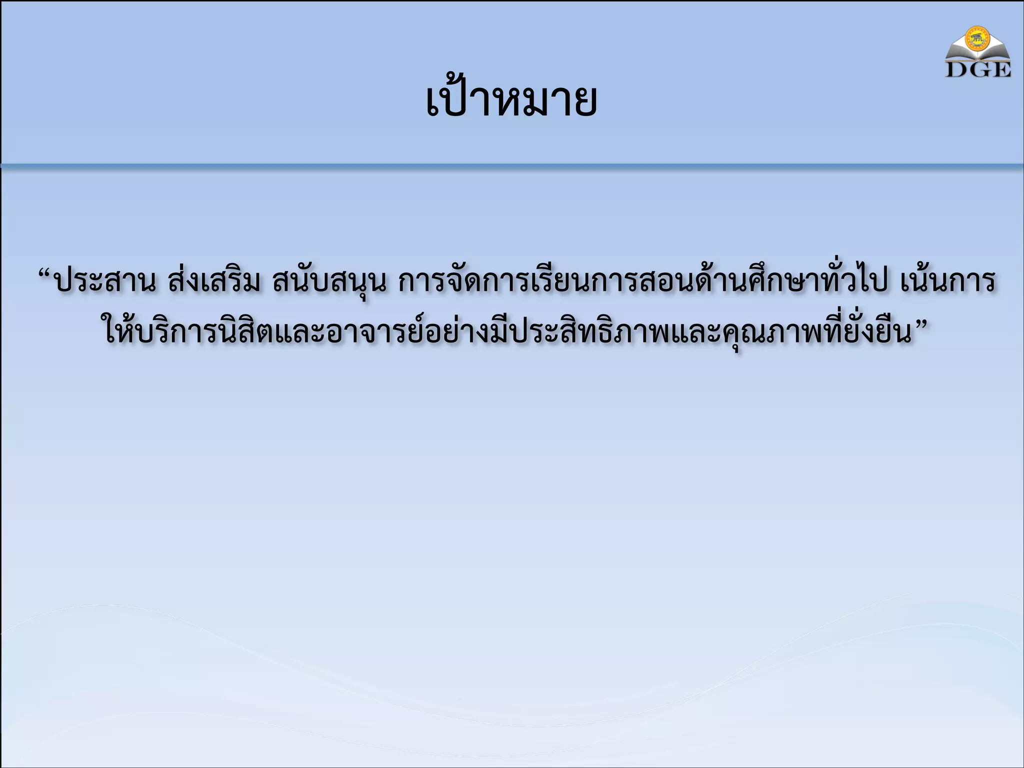 เป้าหมาย
“ประสาน ส่งเสริม สนับสนุน การจัดการเรียนการสอนด้านศึกษาทั่วไป เน้นการ
ให้บริการนิสิตและอาจารย์อย่างมีประสิทธิภาพและคุณภาพที่ยั่งยืน”

 