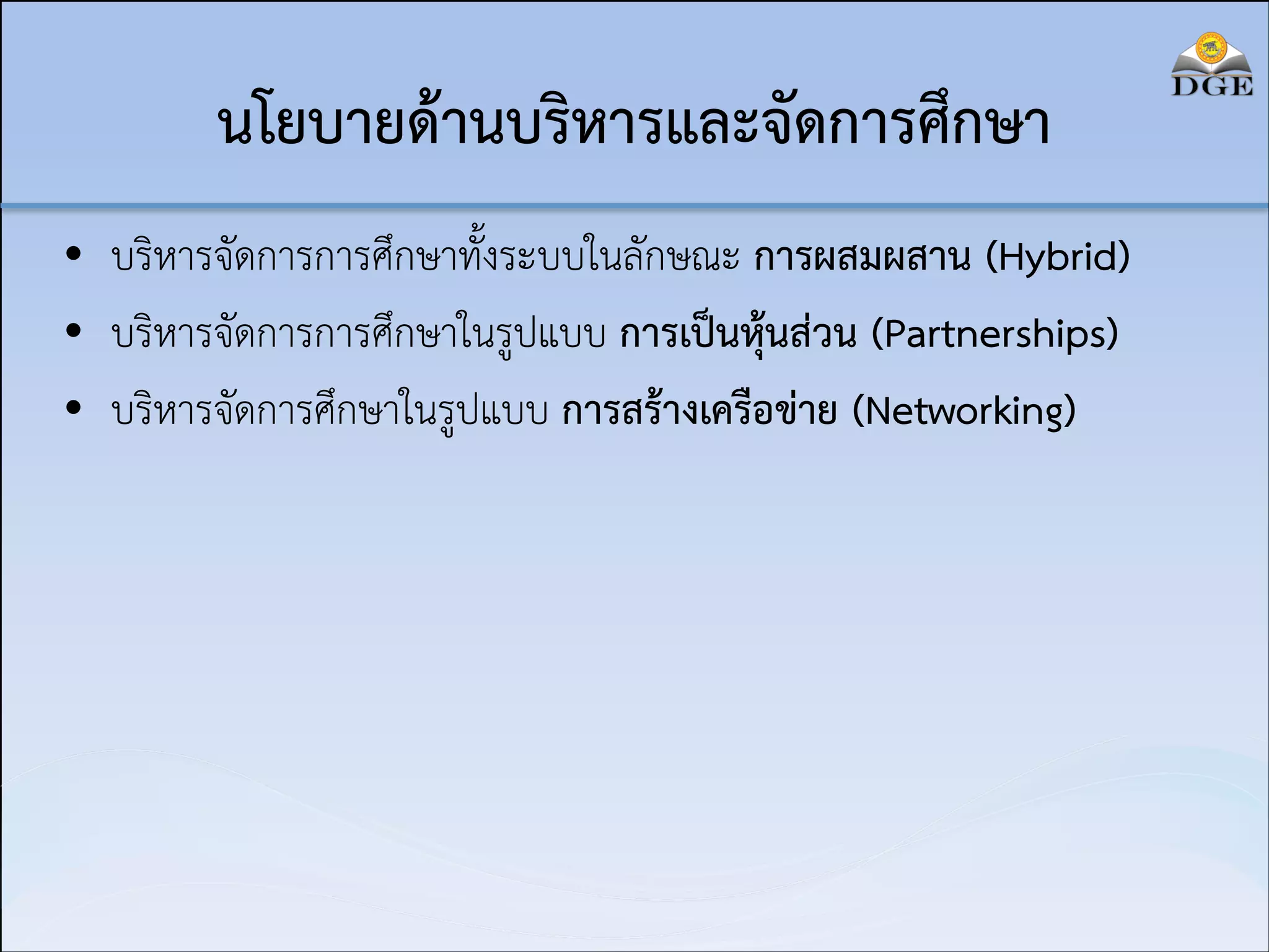 นโยบายด้านบริหารและจัดการศึกษา
• บริหารจัดการการศึกษาทั้งระบบในลักษณะ การผสมผสาน (Hybrid)
• บริหารจัดการการศึกษาในรูปแบบ การเป็นหุ้นส่วน (Partnerships)
• บริหารจัดการศึกษาในรูปแบบ การสร้างเครือข่าย (Networking)

 