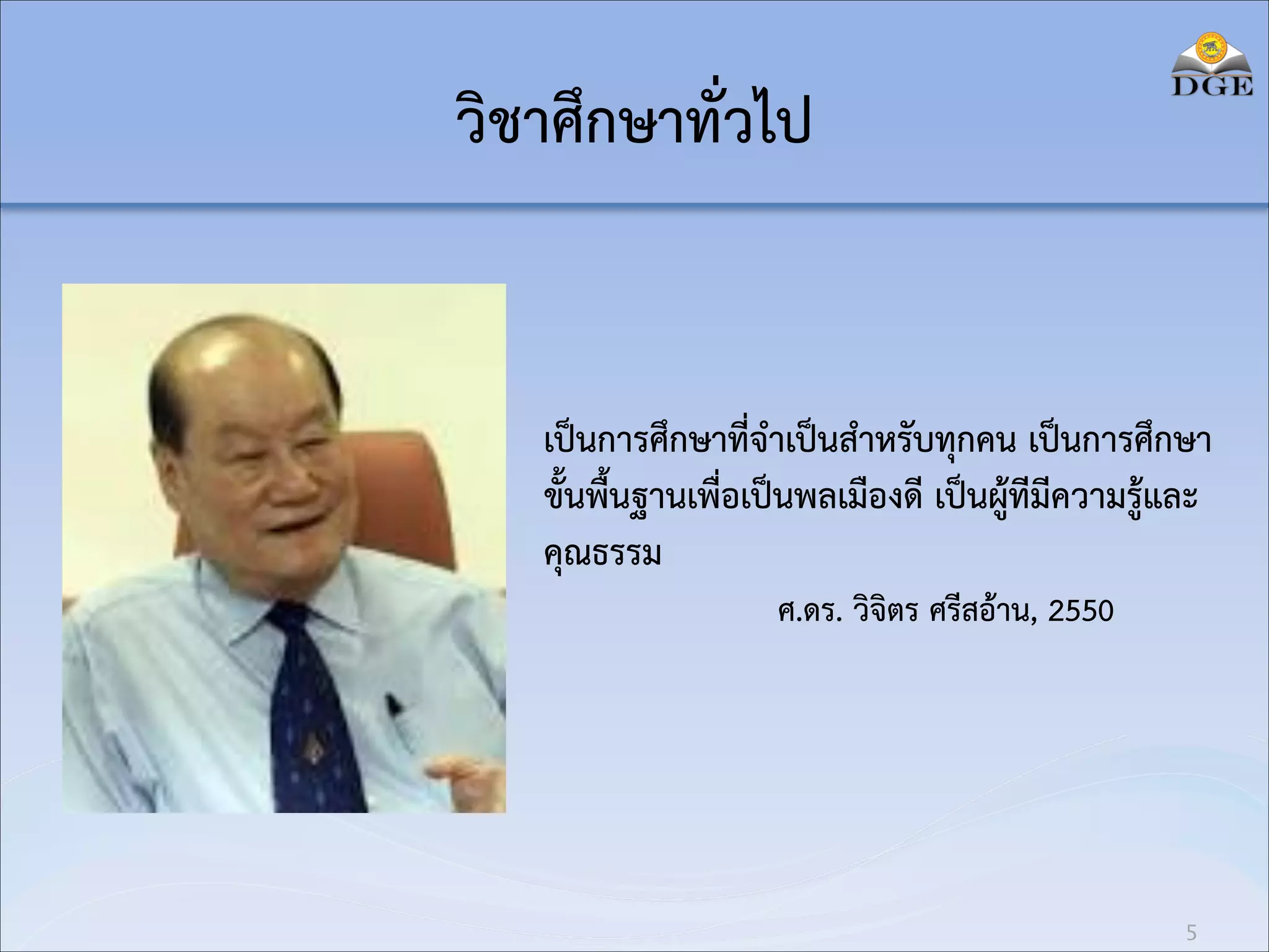 วิชาศึกษาทั่วไป

เป็นการศึกษาที่จำเป็นสำหรับทุกคน เป็นการศึกษา
ขั้นพื้นฐานเพื่อเป็นพลเมืองดี เป็นผู้ทีมีความรู้และ
คุณธรรม
ศ.ดร. วิจิตร ศรีสอ้าน, 2550

5

 
