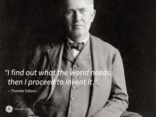 “I find out what the world needs,
 then I proceed to invent it.”
 – Thomas Edison
 
