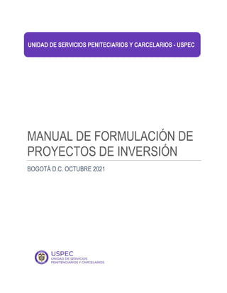 MANUAL DE FORMULACIÓN DE
PROYECTOS DE INVERSIÓN
BOGOTÁ D.C. OCTUBRE 2021
UNIDAD DE SERVICIOS PENITECIARIOS Y CARCELARIOS - USPEC
 