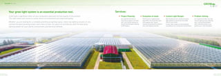 Grow Elite Services
Services:
It will have a signiﬁcant effect on your production yield and the ﬁnal quality of the product.
The right choice will result in a quick return-on-investment and improved quality.
Whether you are looking for a complete greenhouse lighting layout, indoor top lighting solution, or any
commercial plant growing project, we're here to help. Our goal is to provide you with the best grow
lighting system for your plants, environment, and farming methods.
• Project Planning
Our experienced team of
horticulture experts will work
with your facility planners to
achieve the best plant lighting
to ROI balance.
• Evaluation of needs
There's more to lighting than
total PPFD. The Grow Elite team
will integrate your chosen
cultivars and production methods
into a total lighting solution.
• Custom Light Recipes
We manufacture our commercial grow
light systems in-house and can adapt
them to your needs.
Custom light recipes can be developed
according to your production requirements.
• Problem Solving
Our experienced team can help
resolve lighting issues affecting
your crop and help pinpoint
other potential issues in your
greenouse or CEA installation.
Your grow light system is an essential production tool.
44 45
 