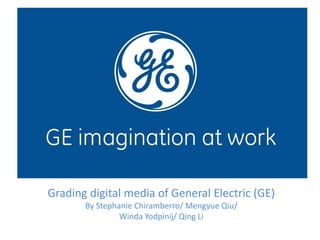 Grading digital media of General Electric (GE)
By Stephanie Chiramberro/ Mengyue Qiu/
Winda Yodpinij/ Qing Li
 