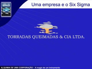 ALQUIMIA DE UMA CORPORAÇÃO – A magia de um treinamento
Uma empresa e o Six Sigma
TORRADAS QUEIMADAS & CIA LTDA.
 
