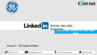 How to Use LinkedIn for New
Business Development
Social Selling Course
Orientation
SocialJack.com facebook.com/SocialJackinfo@SocialJack.com @GetSocialJack
SOCIAL SELLING –
Orientation
Group E – GE Digital Aviation
 