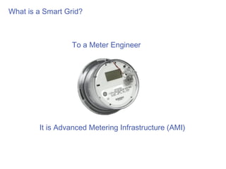 What is a Smart Grid?



                  To a Meter Engineer




        It is Advanced Metering Infrastructure (AMI)
 