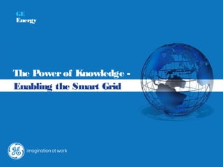 GE
Energy




The Power of Knowledge -
Enabling the Smart Grid
 