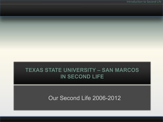 Introduction to Second Life




TEXAS STATE UNIVERSITY – SAN MARCOS
           IN SECOND LIFE


       Our Second Life 2006-2012
 
