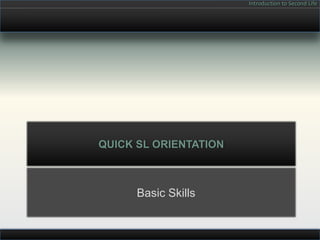 Introduction to Second Life




QUICK SL ORIENTATION



      Basic Skills
 