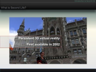 Introduction to Second Life


What is Second Life?




             Persistent 3D virtual reality
                       First available in 2002
 