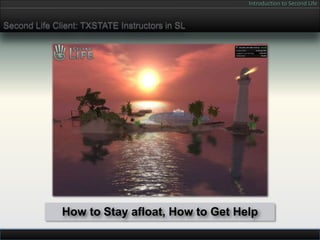 Introduction to Second Life


Second Life Client: TXSTATE Instructors in SL




              How to Stay afloat, How to Get Help
 