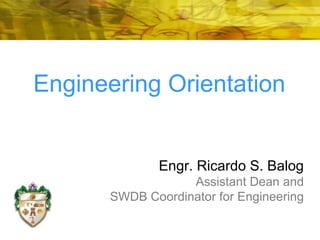 Engr. Ricardo S. Balog Assistant Dean and SWDB Coordinator for Engineering Engineering Orientation 
