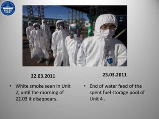 22.03.2011                  23.03.2011

• White smoke seen in Unit   • End of water feed of the
  2, until the morning of      spent fuel storage pool of
  22.03 it disappears.         Unit 4 .
 
