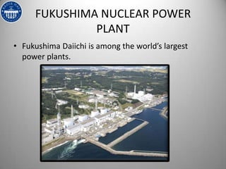 FUKUSHIMA NUCLEAR POWER
              PLANT
• Fukushima Daiichi is among the world’s largest
  power plants.
 