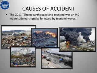 CAUSES OF ACCİDENT
• The 2011 Tōhoku earthquake and tsunami was an 9.0-
  magnitude earthquake followed by tsunami waves.
 