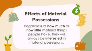 Effects of Material
Possessions
Regardless of how much or
how little material things
people have, they will
always be interested in
material possessions.
 