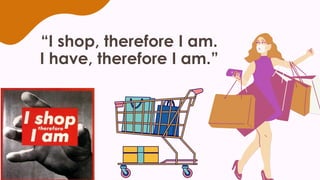 “I shop, therefore I am.
I have, therefore I am.”
 