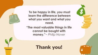 Thank you!
To be happy in life, you must
learn the difference between
what you want and what you
need.
“The most valuable things in life
cannot be bought with
money.”~ Philip Nover
 