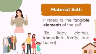 Material Self:
It refers to the tangible
elements of the self.
(Ex. Body, clothes,
immediate family, and
home)
 