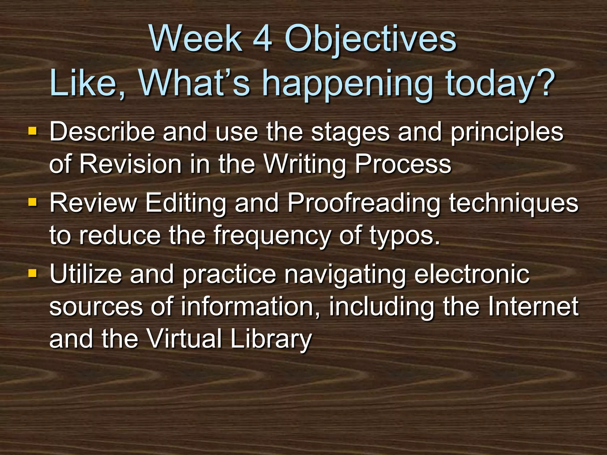 Week 4 ObjectivesLike, What’s happening today?Describe and use the stages and principles of Revision in the Writing ProcessReview Editing and Proofreading techniques to reduce the frequency of typos.Utilize and practice navigating electronic sources of information, including the Internet and the Virtual Library
