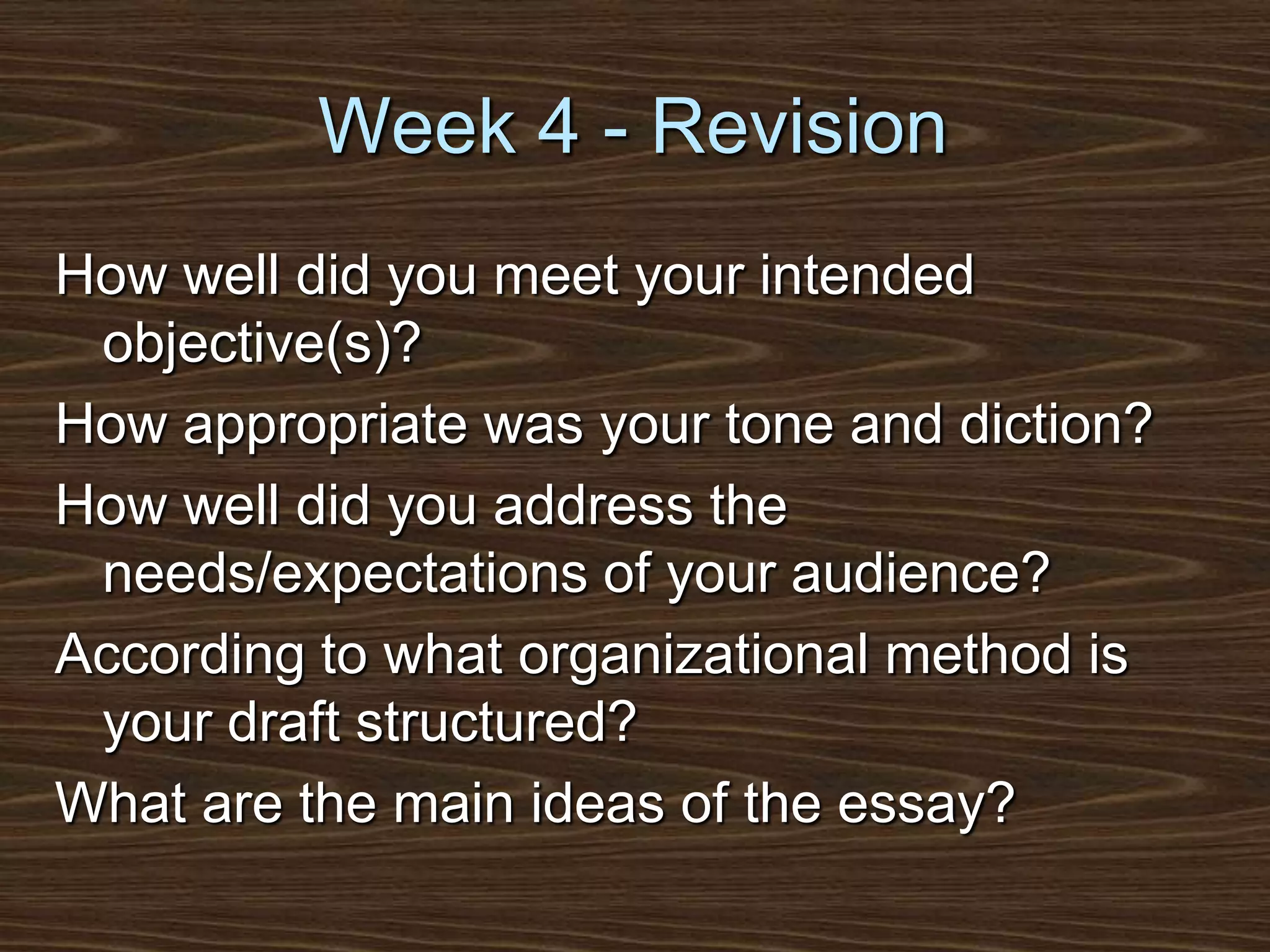 Week 4 - RevisionHow well did you meet your intended objective(s)?How appropriate was your tone and diction?How well did you address the needs/expectations of your audience?According to what organizational method is your draft structured?What are the main ideas of the essay?