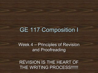 GE 117 Composition I Week 4 – Principles of Revision and Proofreading REVISION IS THE HEART OF THE WRITING PROCESS!!!!!! 