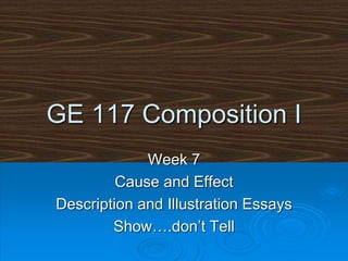 GE 117 Composition I
Week 7
Cause and Effect
Description and Illustration Essays
Show….don’t Tell
 