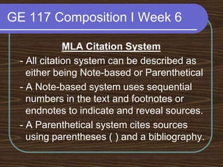 GE 117 Composition I Week 6MLA Citation System - All citation system can be described as either being Note-based or Parenthetical - A Note-based system uses sequential numbers in the text and footnotes or endnotes to indicate and reveal sources. - A Parenthetical system cites sources using parentheses ( ) and a bibliography.