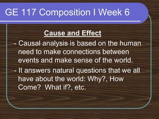 GE 117 Composition I Week 6Cause and Effect - Causal analysis is based on the human need to make connections between events and make sense of the world. - It answers natural questions that we all have about the world: Why?, How Come?  What if?, etc.