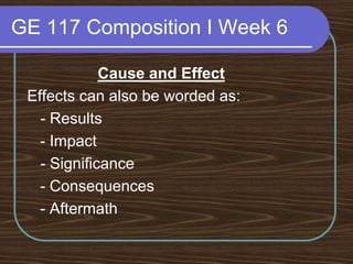 GE 117 Composition I Week 6Cause and EffectEffects can also be worded as:	- Results   - Impact	- Significance   - Consequences   - Aftermath