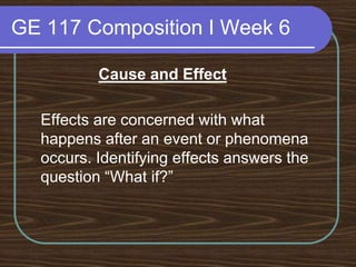 GE 117 Composition I Week 6Cause and Effect	Effects are concerned with what happens after an event or phenomena occurs. Identifying effects answers the question “What if?”