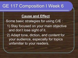 GE 117 Composition I Week 6Cause and EffectSome basic strategies for using C/E : 1) Stay focused on your main objective and don’t lose sight of it. 2) Adapt tone, diction, and content for your audience, especially for topics unfamiliar to your readers.