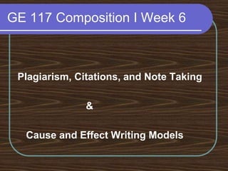 GE 117 Composition I Week 6
Plagiarism, Citations, and Note Taking
&
Cause and Effect Writing Models
 