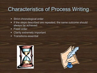 Characteristics of Process Writing
 Strict chronological order
 If the steps described are repeated, the same outcome should
always be achieved.
 Fixed order
 Clarity extremely important
 Transitions essential
 