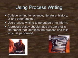Using Process Writing
 College writing for science, literature, history,
or any other subject.
 Use process writing to persuade or to inform.
 A process essay should have a clear thesis
statement that identifies the process and tells
why it is performed.
 