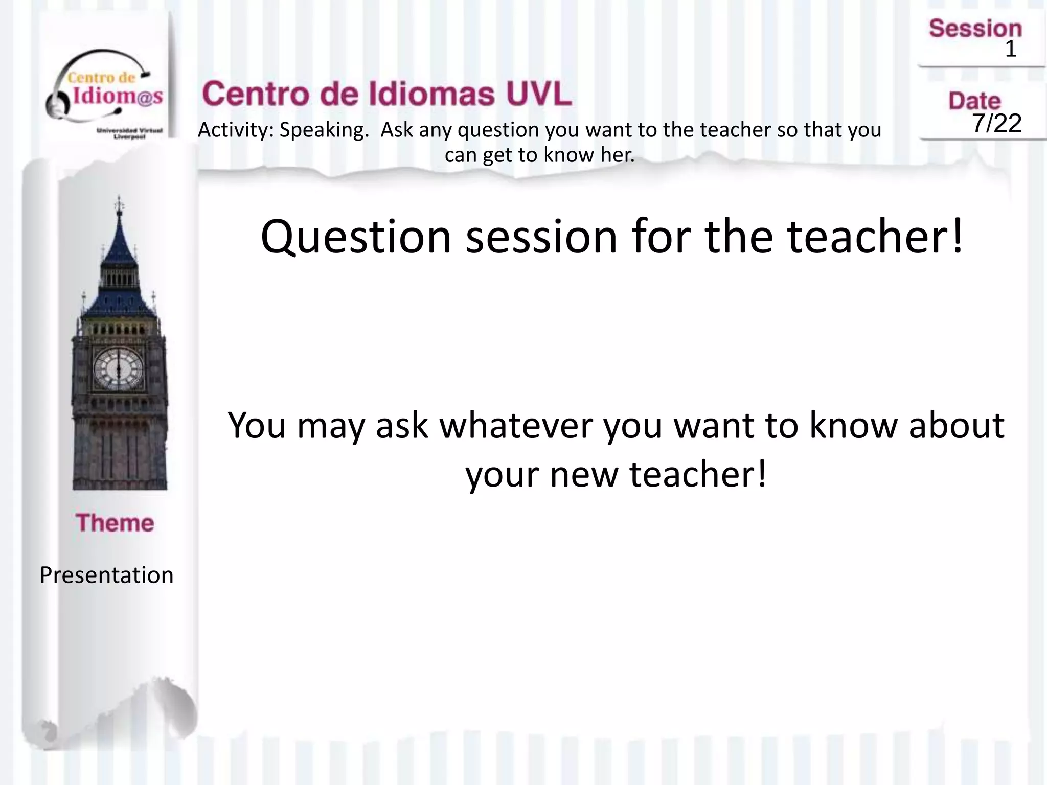 1
Activity: Speaking. Ask any question you want to the teacher so that you
can get to know her.
Question session for the teacher!
You may ask whatever you want to know about
your new teacher!
Presentation
7/22
 