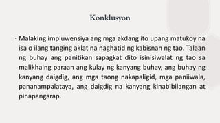 ∙Malaking impluwensiya ang mga akdang ito upang matukoy na
isa o ilang tanging aklat na naghatid ng kabisnan ng tao. Talaan
ng buhay ang panitikan sapagkat dito isinisiwalat ng tao sa
malikhaing paraan ang kulay ng kanyang buhay, ang buhay ng
kanyang daigdig, ang mga taong nakapaligid, mga paniiwala,
pananampalataya, ang daigdig na kanyang kinabibilangan at
pinapangarap.
Konklusyon
 