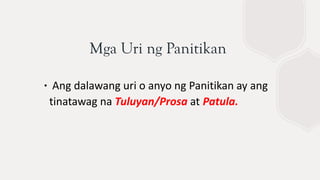 Mga Uri ng Panitikan
∙ Ang dalawang uri o anyo ng Panitikan ay ang
tinatawag na Tuluyan/Prosa at Patula.
 